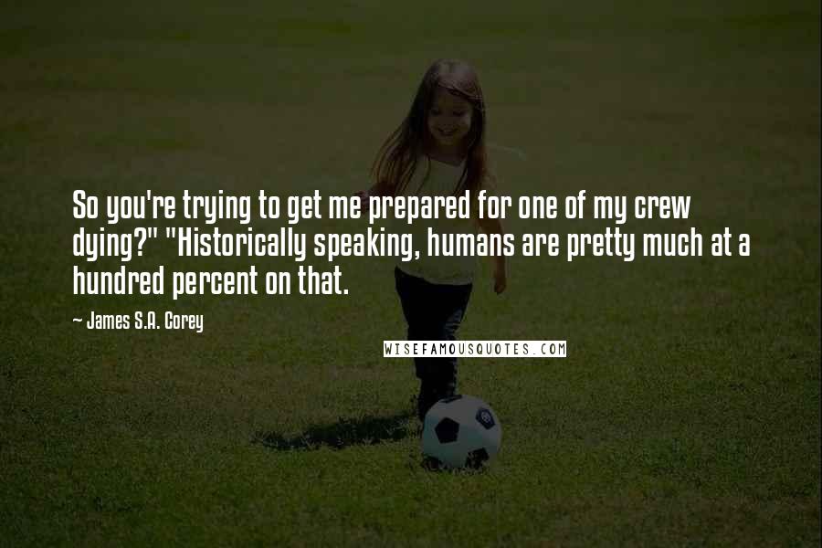 James S.A. Corey Quotes: So you're trying to get me prepared for one of my crew dying?" "Historically speaking, humans are pretty much at a hundred percent on that.