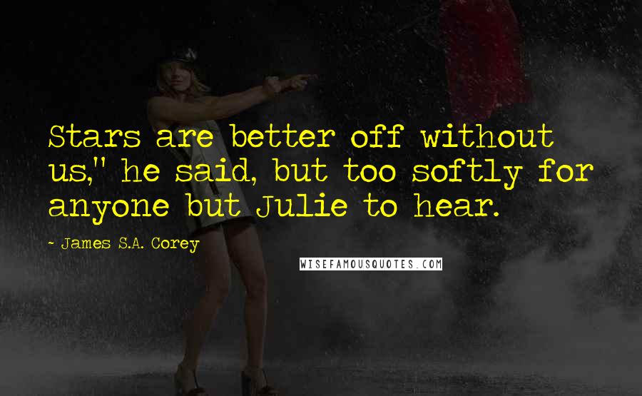 James S.A. Corey Quotes: Stars are better off without us," he said, but too softly for anyone but Julie to hear.