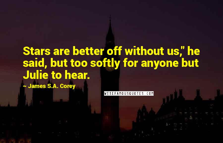 James S.A. Corey Quotes: Stars are better off without us," he said, but too softly for anyone but Julie to hear.