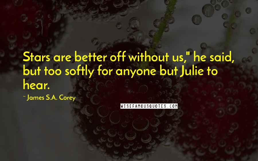 James S.A. Corey Quotes: Stars are better off without us," he said, but too softly for anyone but Julie to hear.