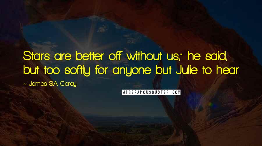 James S.A. Corey Quotes: Stars are better off without us," he said, but too softly for anyone but Julie to hear.