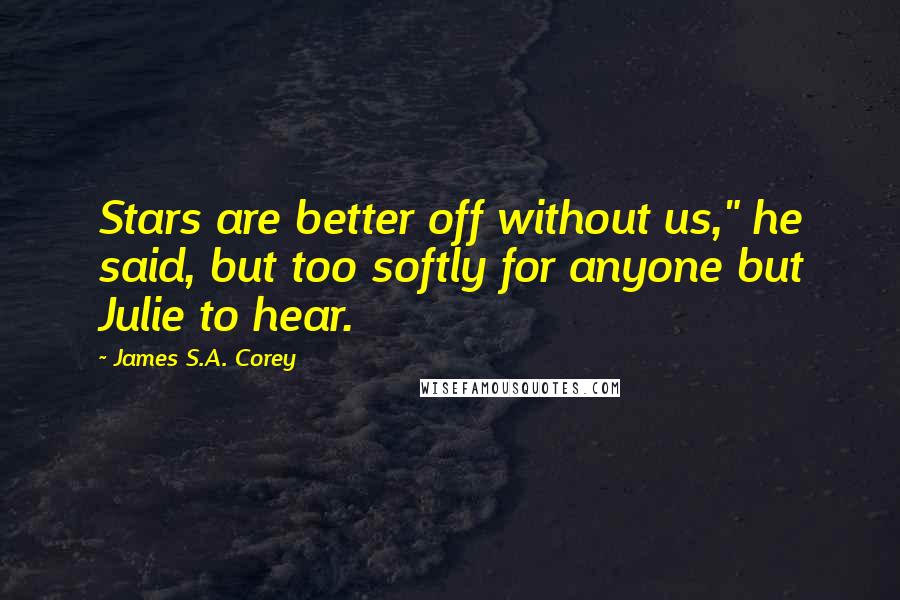 James S.A. Corey Quotes: Stars are better off without us," he said, but too softly for anyone but Julie to hear.