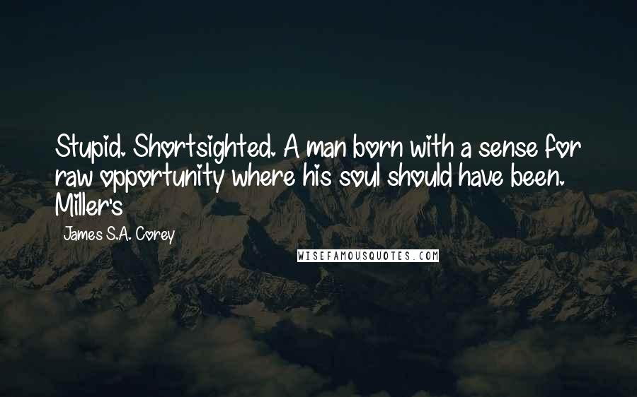 James S.A. Corey Quotes: Stupid. Shortsighted. A man born with a sense for raw opportunity where his soul should have been. Miller's