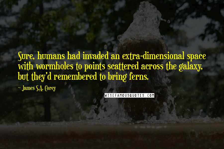 James S.A. Corey Quotes: Sure, humans had invaded an extra-dimensional space with wormholes to points scattered across the galaxy, but they'd remembered to bring ferns.