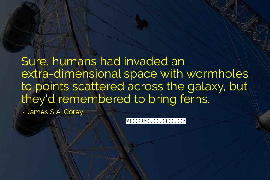 James S.A. Corey Quotes: Sure, humans had invaded an extra-dimensional space with wormholes to points scattered across the galaxy, but they'd remembered to bring ferns.
