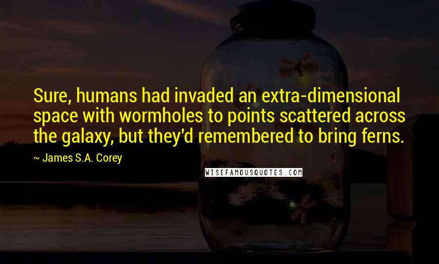 James S.A. Corey Quotes: Sure, humans had invaded an extra-dimensional space with wormholes to points scattered across the galaxy, but they'd remembered to bring ferns.