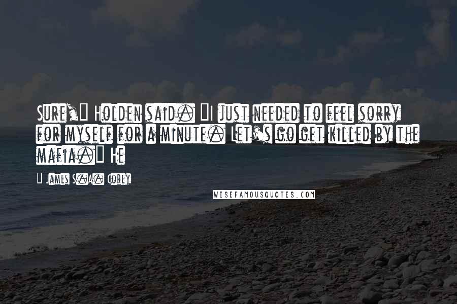 James S.A. Corey Quotes: Sure," Holden said. "I just needed to feel sorry for myself for a minute. Let's go get killed by the mafia." He