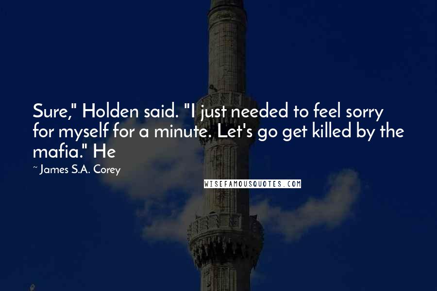 James S.A. Corey Quotes: Sure," Holden said. "I just needed to feel sorry for myself for a minute. Let's go get killed by the mafia." He