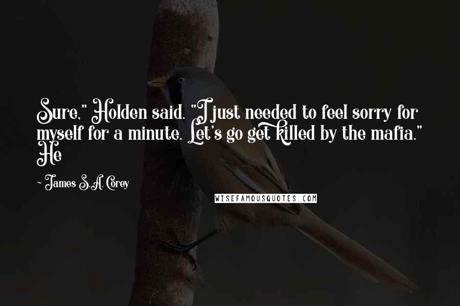 James S.A. Corey Quotes: Sure," Holden said. "I just needed to feel sorry for myself for a minute. Let's go get killed by the mafia." He