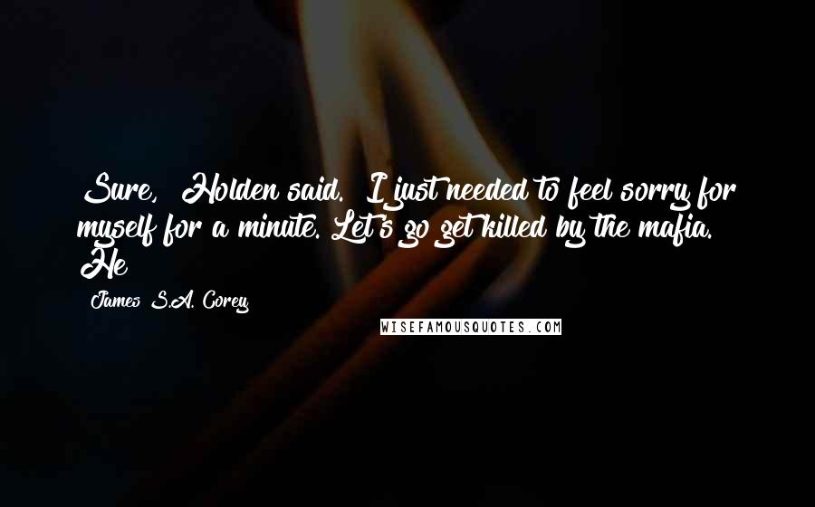 James S.A. Corey Quotes: Sure," Holden said. "I just needed to feel sorry for myself for a minute. Let's go get killed by the mafia." He