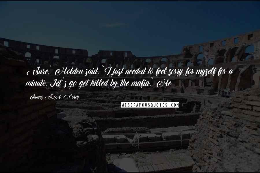 James S.A. Corey Quotes: Sure," Holden said. "I just needed to feel sorry for myself for a minute. Let's go get killed by the mafia." He