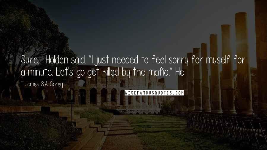 James S.A. Corey Quotes: Sure," Holden said. "I just needed to feel sorry for myself for a minute. Let's go get killed by the mafia." He