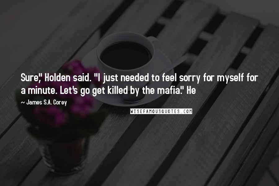 James S.A. Corey Quotes: Sure," Holden said. "I just needed to feel sorry for myself for a minute. Let's go get killed by the mafia." He