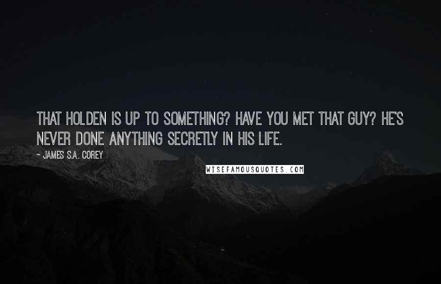 James S.A. Corey Quotes: That Holden is up to something? Have you met that guy? He's never done anything secretly in his life.