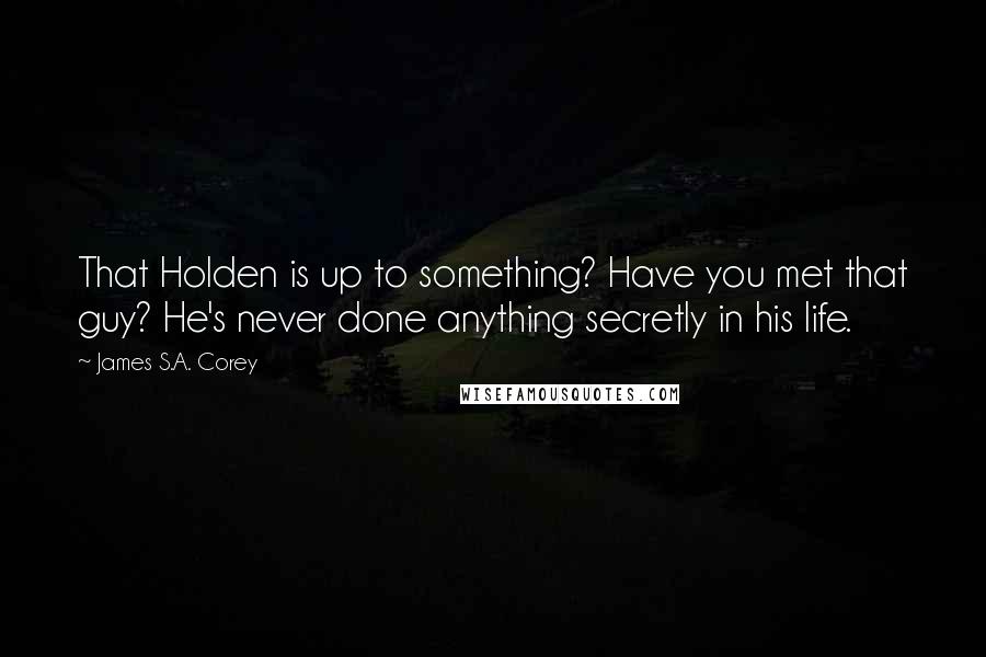 James S.A. Corey Quotes: That Holden is up to something? Have you met that guy? He's never done anything secretly in his life.