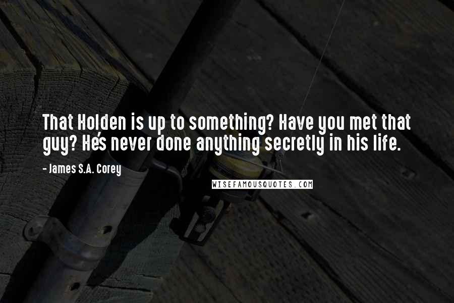 James S.A. Corey Quotes: That Holden is up to something? Have you met that guy? He's never done anything secretly in his life.