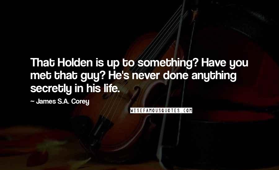 James S.A. Corey Quotes: That Holden is up to something? Have you met that guy? He's never done anything secretly in his life.