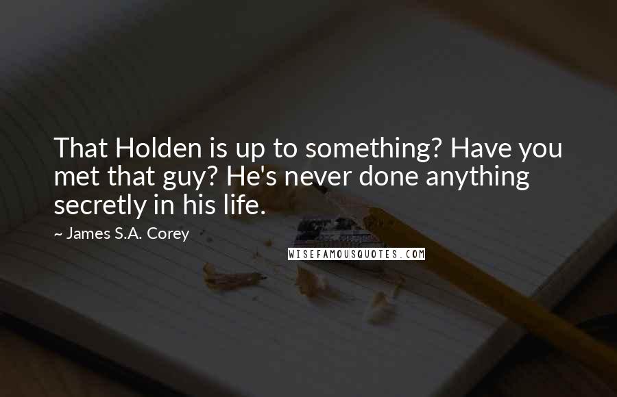 James S.A. Corey Quotes: That Holden is up to something? Have you met that guy? He's never done anything secretly in his life.