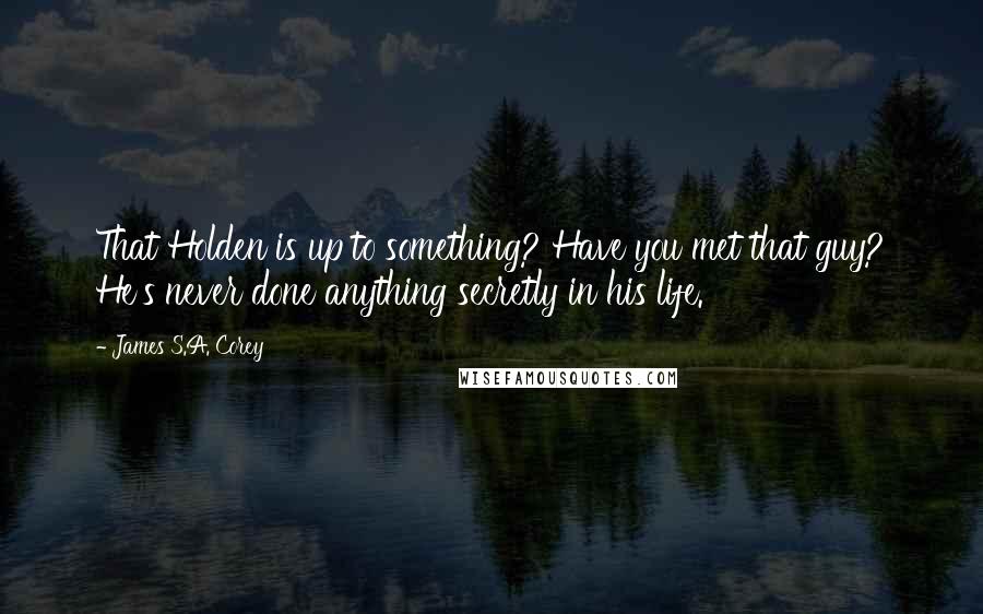 James S.A. Corey Quotes: That Holden is up to something? Have you met that guy? He's never done anything secretly in his life.