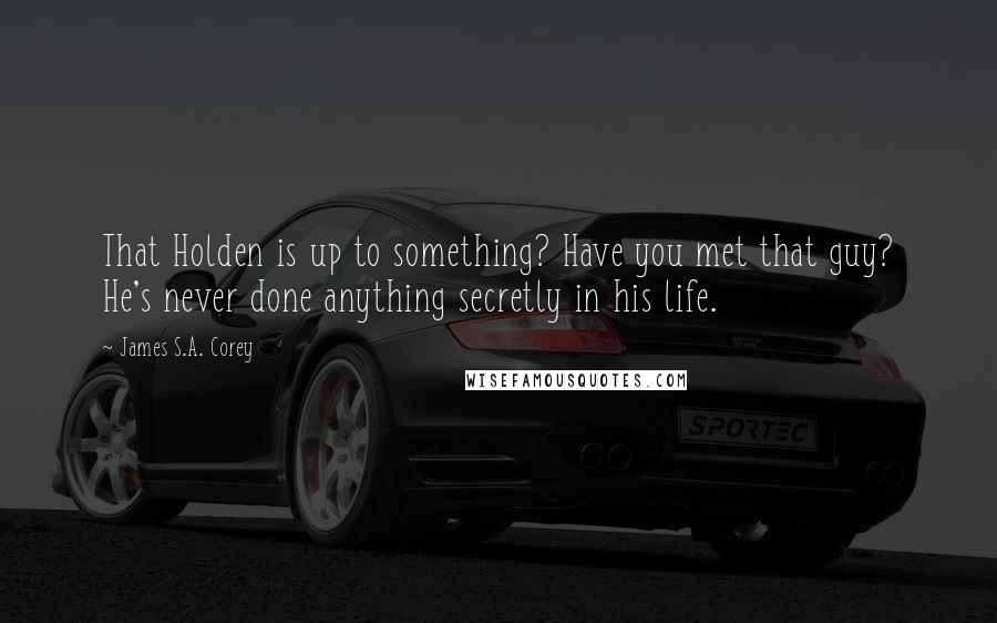 James S.A. Corey Quotes: That Holden is up to something? Have you met that guy? He's never done anything secretly in his life.