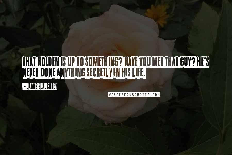 James S.A. Corey Quotes: That Holden is up to something? Have you met that guy? He's never done anything secretly in his life.