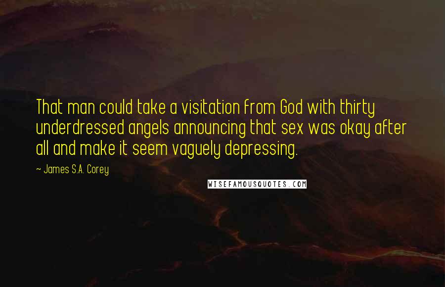 James S.A. Corey Quotes: That man could take a visitation from God with thirty underdressed angels announcing that sex was okay after all and make it seem vaguely depressing.