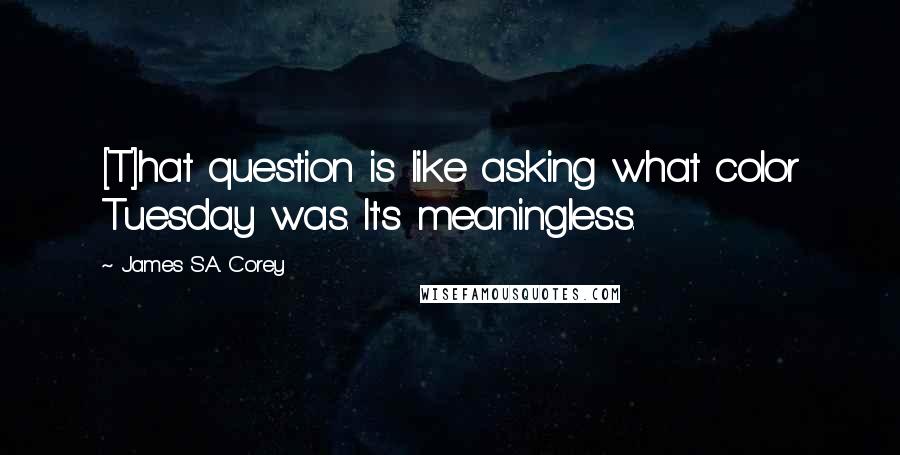 James S.A. Corey Quotes: [T]hat question is like asking what color Tuesday was. It's meaningless.