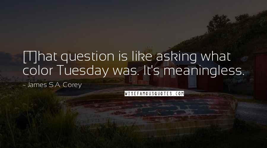 James S.A. Corey Quotes: [T]hat question is like asking what color Tuesday was. It's meaningless.
