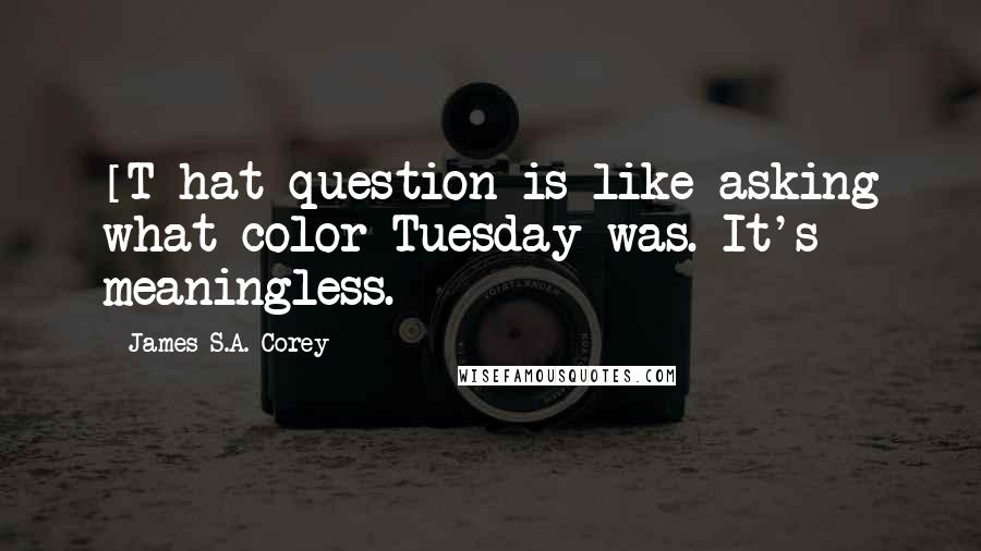 James S.A. Corey Quotes: [T]hat question is like asking what color Tuesday was. It's meaningless.