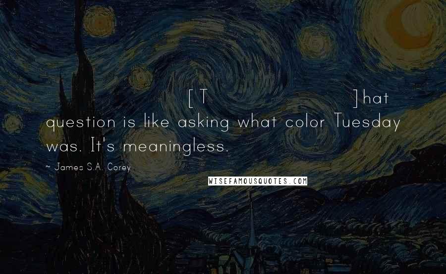 James S.A. Corey Quotes: [T]hat question is like asking what color Tuesday was. It's meaningless.