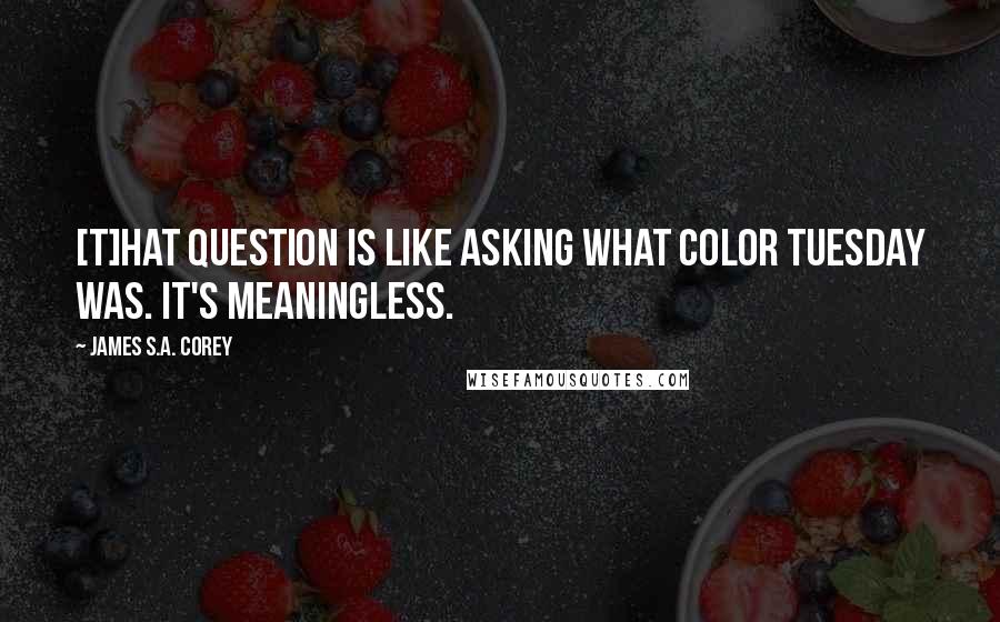 James S.A. Corey Quotes: [T]hat question is like asking what color Tuesday was. It's meaningless.