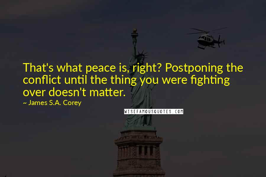 James S.A. Corey Quotes: That's what peace is, right? Postponing the conflict until the thing you were fighting over doesn't matter.