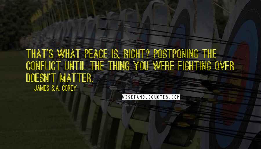 James S.A. Corey Quotes: That's what peace is, right? Postponing the conflict until the thing you were fighting over doesn't matter.