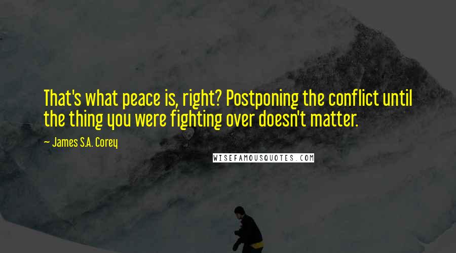 James S.A. Corey Quotes: That's what peace is, right? Postponing the conflict until the thing you were fighting over doesn't matter.