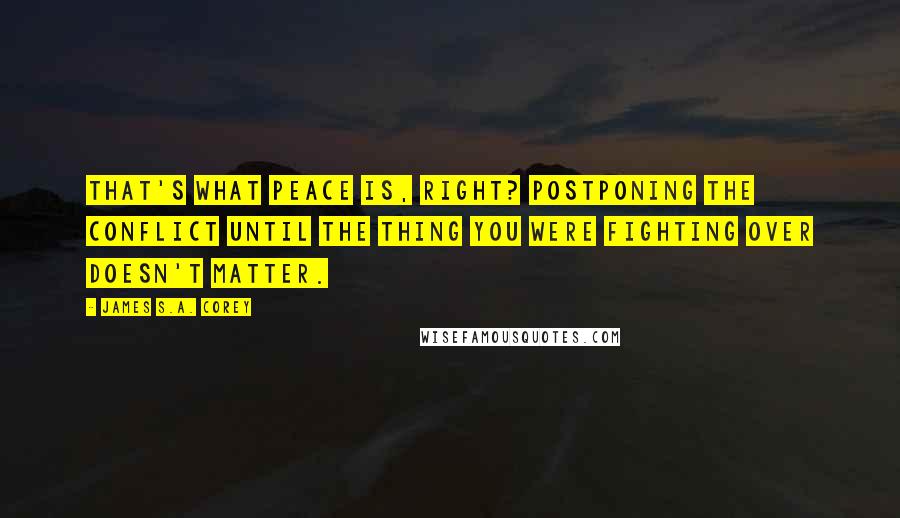 James S.A. Corey Quotes: That's what peace is, right? Postponing the conflict until the thing you were fighting over doesn't matter.