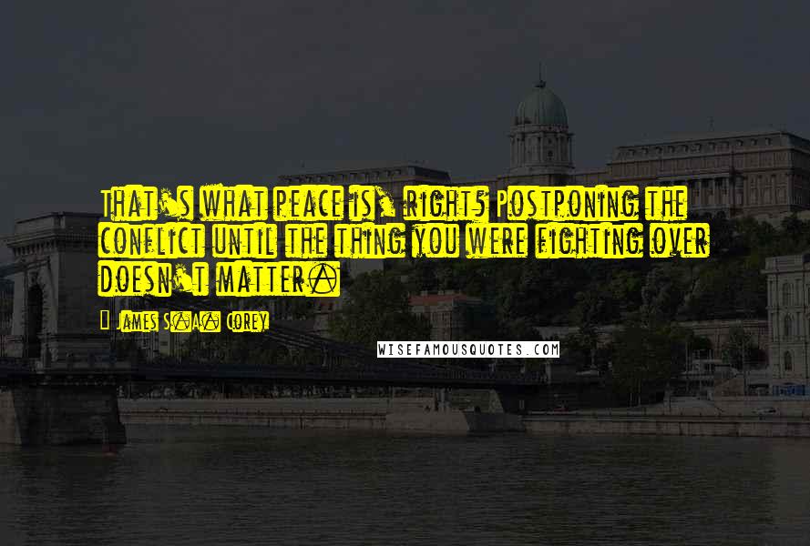 James S.A. Corey Quotes: That's what peace is, right? Postponing the conflict until the thing you were fighting over doesn't matter.