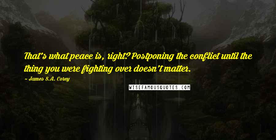 James S.A. Corey Quotes: That's what peace is, right? Postponing the conflict until the thing you were fighting over doesn't matter.