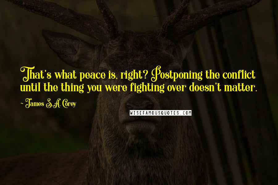 James S.A. Corey Quotes: That's what peace is, right? Postponing the conflict until the thing you were fighting over doesn't matter.