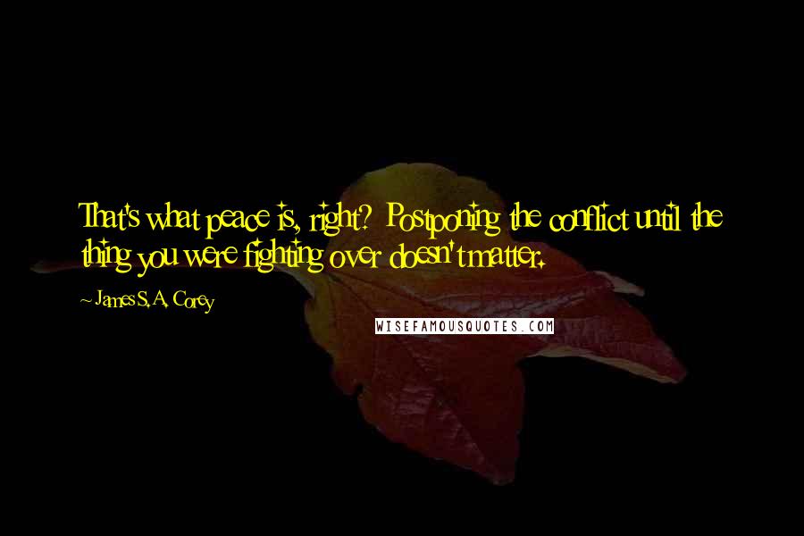 James S.A. Corey Quotes: That's what peace is, right? Postponing the conflict until the thing you were fighting over doesn't matter.