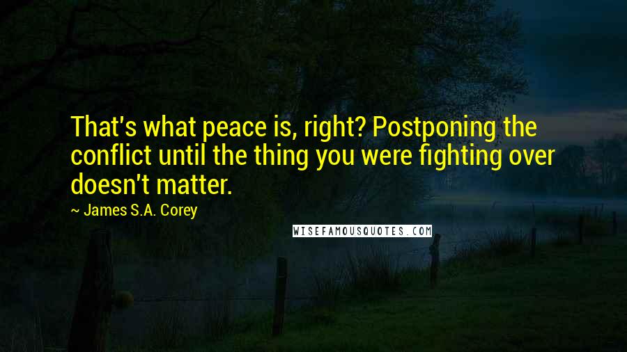 James S.A. Corey Quotes: That's what peace is, right? Postponing the conflict until the thing you were fighting over doesn't matter.