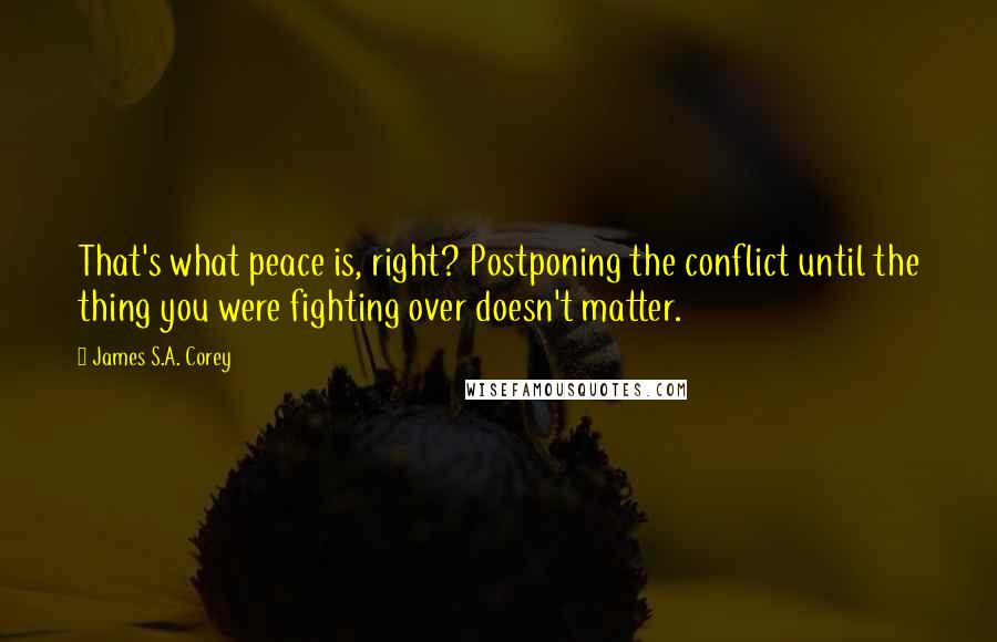 James S.A. Corey Quotes: That's what peace is, right? Postponing the conflict until the thing you were fighting over doesn't matter.