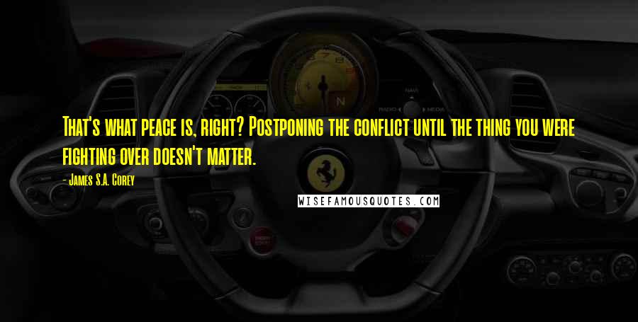 James S.A. Corey Quotes: That's what peace is, right? Postponing the conflict until the thing you were fighting over doesn't matter.