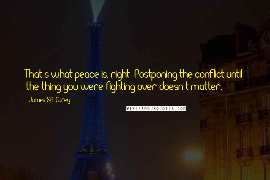 James S.A. Corey Quotes: That's what peace is, right? Postponing the conflict until the thing you were fighting over doesn't matter.