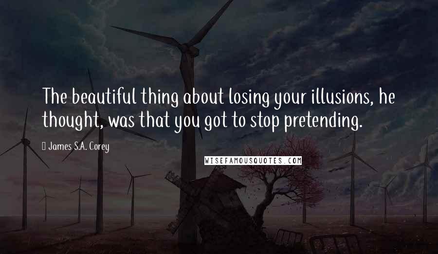 James S.A. Corey Quotes: The beautiful thing about losing your illusions, he thought, was that you got to stop pretending.