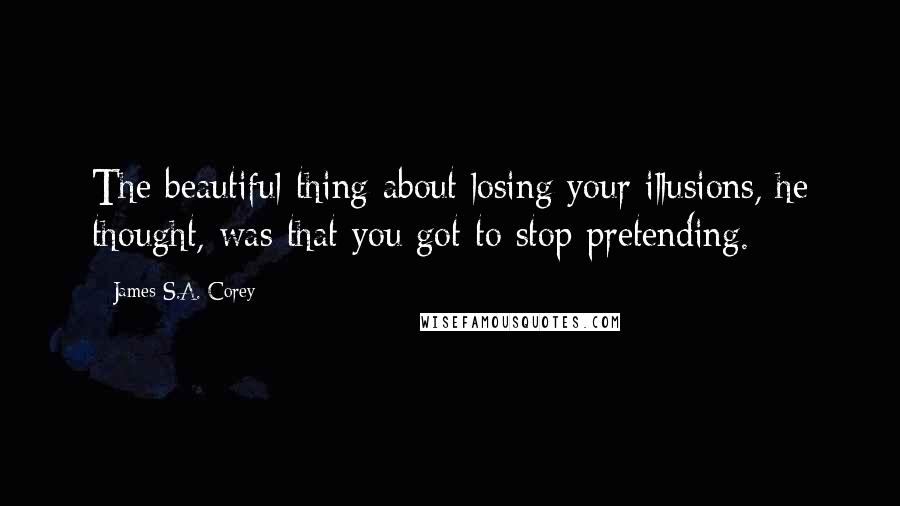 James S.A. Corey Quotes: The beautiful thing about losing your illusions, he thought, was that you got to stop pretending.