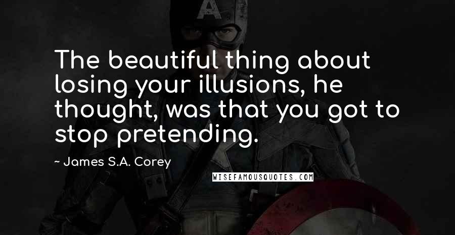 James S.A. Corey Quotes: The beautiful thing about losing your illusions, he thought, was that you got to stop pretending.