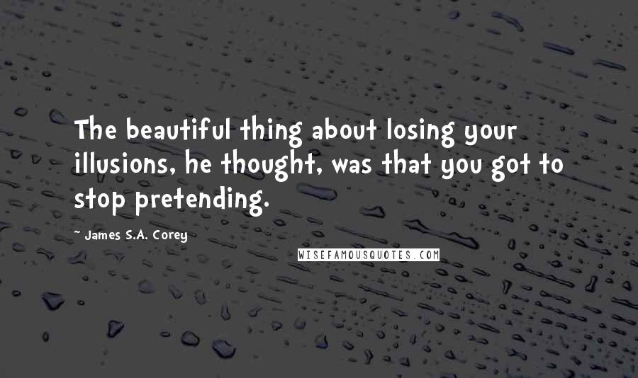 James S.A. Corey Quotes: The beautiful thing about losing your illusions, he thought, was that you got to stop pretending.