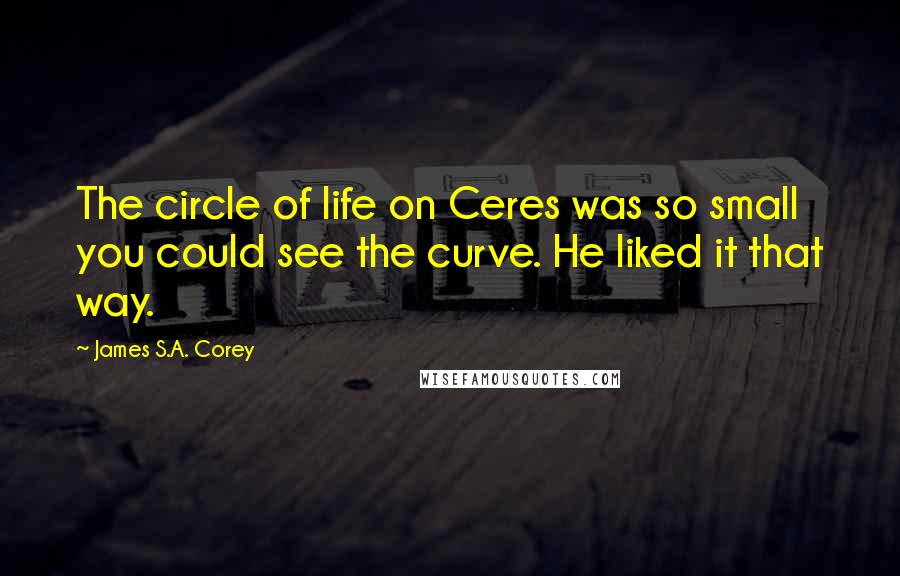 James S.A. Corey Quotes: The circle of life on Ceres was so small you could see the curve. He liked it that way.