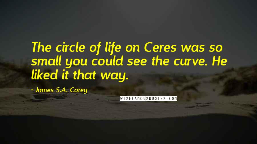 James S.A. Corey Quotes: The circle of life on Ceres was so small you could see the curve. He liked it that way.