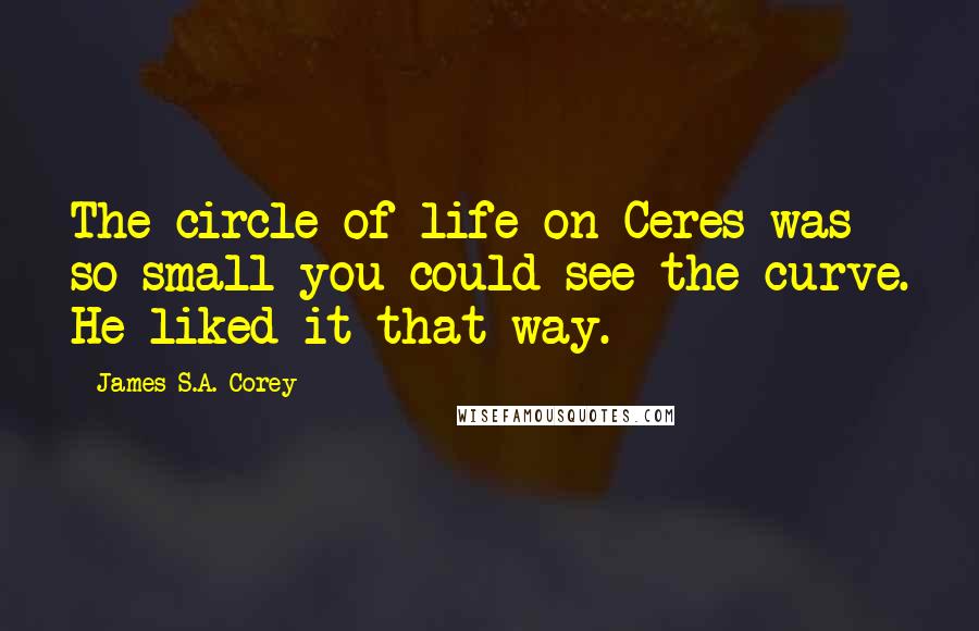 James S.A. Corey Quotes: The circle of life on Ceres was so small you could see the curve. He liked it that way.